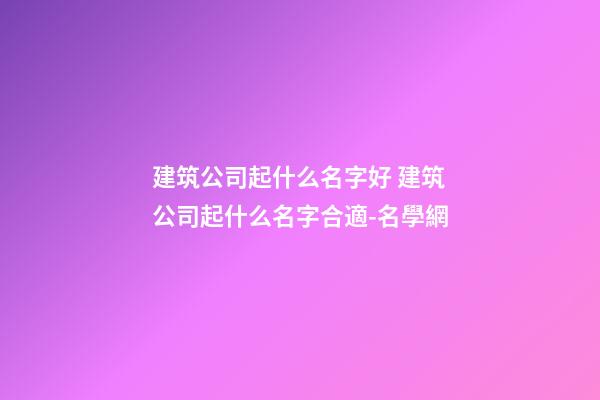 建筑公司起什么名字好 建筑公司起什么名字合適-名學網-第1張-公司起名-玄機派